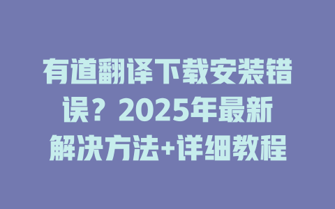 有道翻译下载安装错误?2025年最新解决方法+详细教程 有道翻译下载安装错误?2025年最新解决方法+详细教程 二
