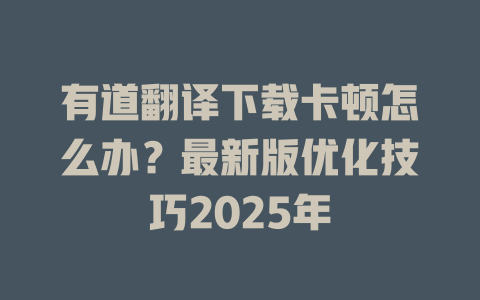有道翻译下载卡顿怎么办?最新版优化技巧2025年 有道翻译下载卡顿怎么办?最新版优化技巧2025年 二