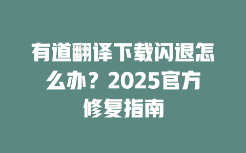 有道翻译下载闪退怎么办?2025官方修复指南 有道翻译下载闪退怎么办?2025官方修复指南 二