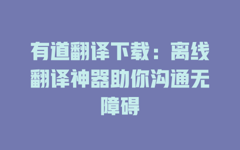 有道翻译下载：离线翻译神器助你沟通无障碍 二