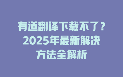 有道翻译下载不了?2025年最新解决方法全解析 有道翻译下载不了?2025年最新解决方法全解析 二