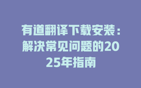 有道翻译下载安装:解决常见问题的2025年指南 有道翻译下载安装:解决常见问题的2025年指南 二