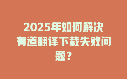2025年如何解决有道翻译下载失败问题？ 二