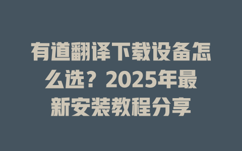 有道翻译下载设备怎么选？2025年最新安装教程分享 二