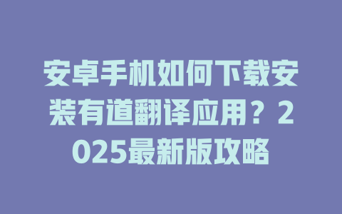 安卓手机如何下载安装有道翻译应用?2025最新版攻略 安卓手机如何下载安装有道翻译应用?2025最新版攻略 二