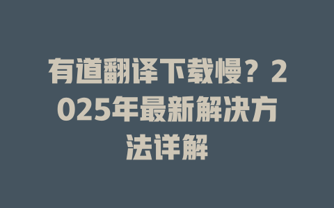 有道翻译下载慢?2025年最新解决方法详解 有道翻译下载慢?2025年最新解决方法详解 二