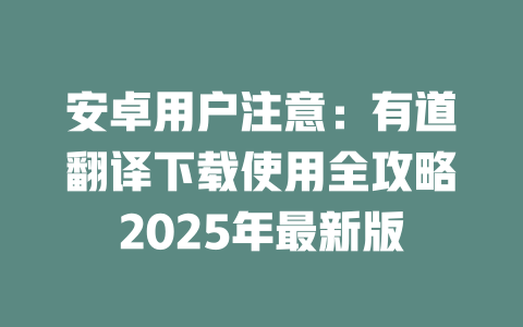 安卓用户注意:有道翻译下载使用全攻略2025年最新版 安卓用户注意:有道翻译下载使用全攻略2025年最新版 二