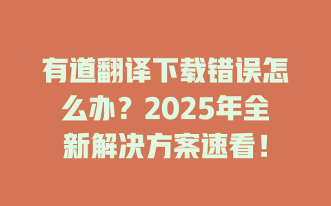有道翻译下载错误怎么办?2025年全新解决方案速看! 有道翻译下载错误怎么办?2025年全新解决方案速看! 二