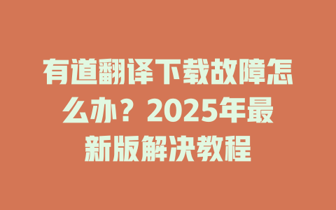 有道翻译下载故障怎么办?2025年最新版解决教程 有道翻译下载故障怎么办?2025年最新版解决教程 二