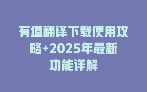 有道翻译下载使用攻略+2025年最新功能详解 有道翻译下载使用攻略+2025年最新功能详解 二