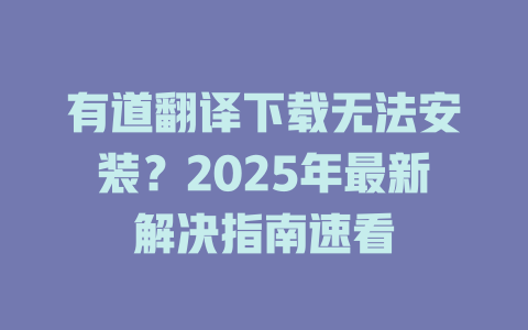 有道翻译下载无法安装?2025年最新解决指南速看 有道翻译下载无法安装?2025年最新解决指南速看 二