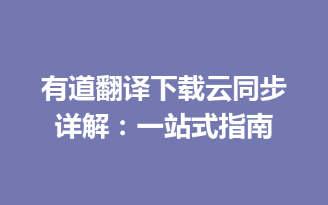 有道翻译下载云同步详解:一站式指南 有道翻译下载云同步详解:一站式指南 二