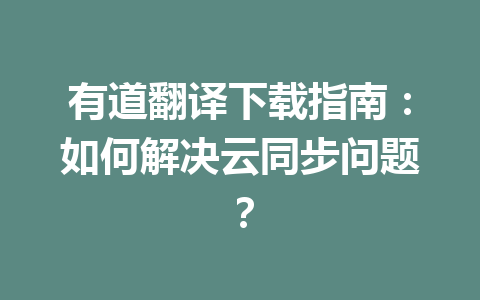 有道翻译下载指南：如何解决云同步问题？ 二
