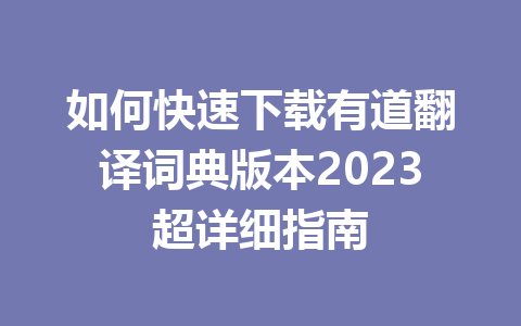 如何快速下载有道翻译词典版本2023超详细指南 如何快速下载有道翻译词典版本2023超详细指南 二