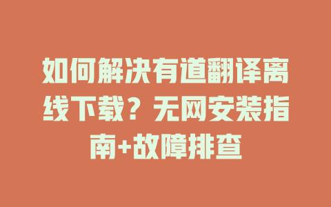 如何解决有道翻译离线下载?无网安装指南+故障排查 如何解决有道翻译离线下载?无网安装指南+故障排查 二