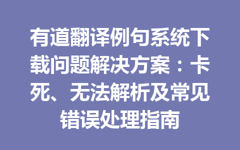 有道翻译例句系统下载问题解决方案:卡死、无法解析及常见错误处理指南 有道翻译例句系统下载问题解决方案:卡死、无法解析及常见错误处理指南 二