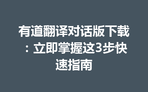 有道翻译对话版下载:立即掌握这3步快速指南 有道翻译对话版下载:立即掌握这3步快速指南 二