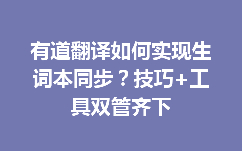 有道翻译如何实现生词本同步?技巧+工具双管齐下 有道翻译如何实现生词本同步?技巧+工具双管齐下 二