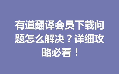 有道翻译会员下载问题怎么解决?详细攻略必看! 有道翻译会员下载问题怎么解决?详细攻略必看! 二