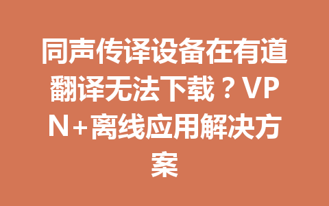 同声传译设备在有道翻译无法下载？VPN+离线应用解决方案 二