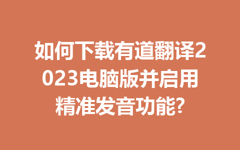 如何下载有道翻译2023电脑版并启用精准发音功能? 如何下载有道翻译2023电脑版并启用精准发音功能? 二