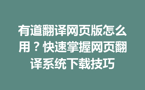 有道翻译网页版怎么用?快速掌握网页翻译系统下载技巧 有道翻译网页版怎么用?快速掌握网页翻译系统下载技巧 二
