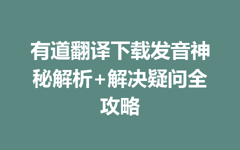 有道翻译下载发音神秘解析+解决疑问全攻略 有道翻译下载发音神秘解析+解决疑问全攻略 二