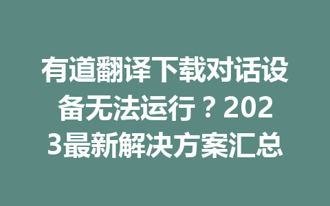 有道翻译下载对话设备无法运行?2023最新解决方案汇总 有道翻译下载对话设备无法运行?2023最新解决方案汇总 二