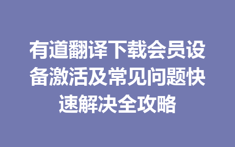 有道翻译下载会员设备激活及常见问题快速解决全攻略 有道翻译下载会员设备激活及常见问题快速解决全攻略 二