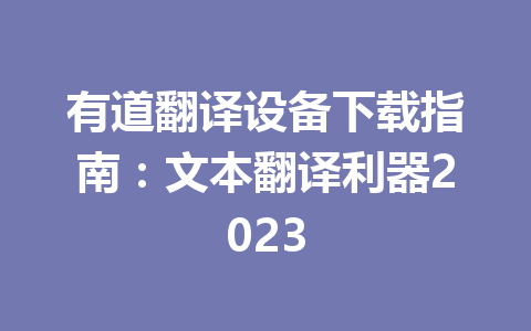 有道翻译设备下载指南:文本翻译利器2023 有道翻译设备下载指南:文本翻译利器2023 二