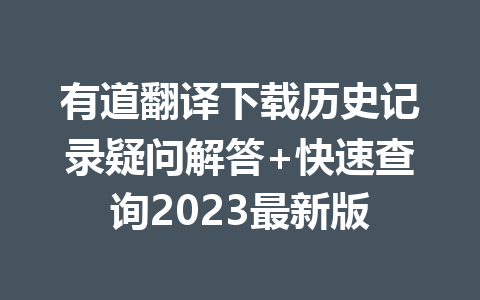 有道翻译下载历史记录疑问解答+快速查询2023最新版 有道翻译下载历史记录疑问解答+快速查询2023最新版 二