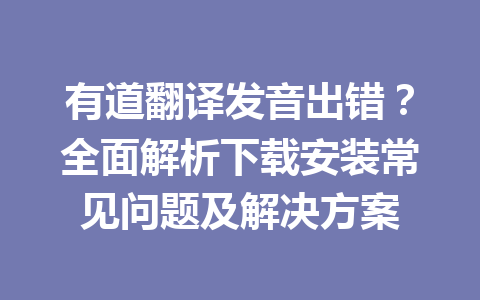 有道翻译发音出错？全面解析下载安装常见问题及解决方案 二