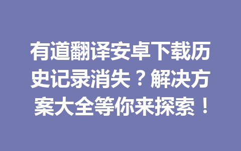 有道翻译安卓下载历史记录消失?解决方案大全等你来探索! 有道翻译安卓下载历史记录消失?解决方案大全等你来探索! 二