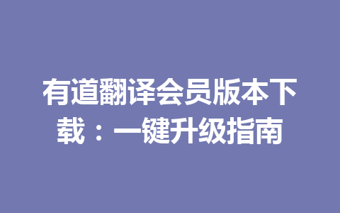 有道翻译会员版本下载：一键升级指南 二