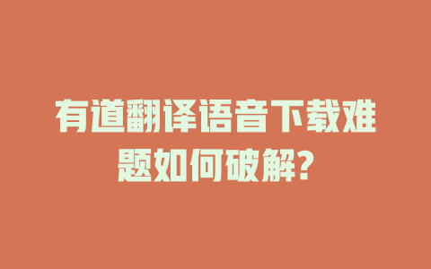 有道翻译语音下载难题如何破解? 有道翻译语音下载难题如何破解? 二