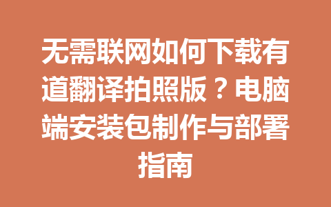 无需联网如何下载有道翻译拍照版？电脑端安装包制作与部署指南 二