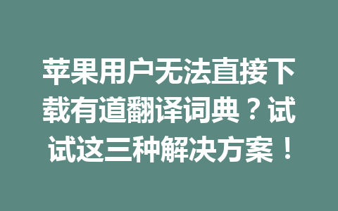 苹果用户无法直接下载有道翻译词典?试试这三种解决方案! 苹果用户无法直接下载有道翻译词典?试试这三种解决方案! 二