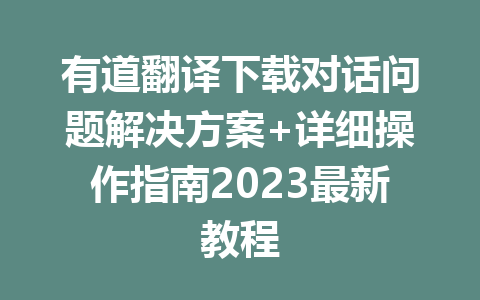 有道翻译下载对话问题解决方案+详细操作指南2023最新教程 二