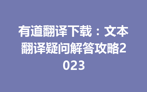 有道翻译下载：文本翻译疑问解答攻略2023 二