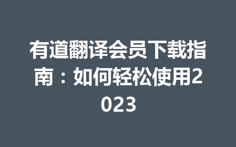 有道翻译会员下载指南:如何轻松使用2023 有道翻译会员下载指南:如何轻松使用2023 二