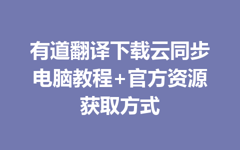 有道翻译下载云同步电脑教程+官方资源获取方式 二