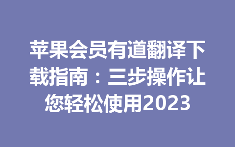 苹果会员有道翻译下载指南:三步操作让您轻松使用2023 苹果会员有道翻译下载指南:三步操作让您轻松使用2023 二