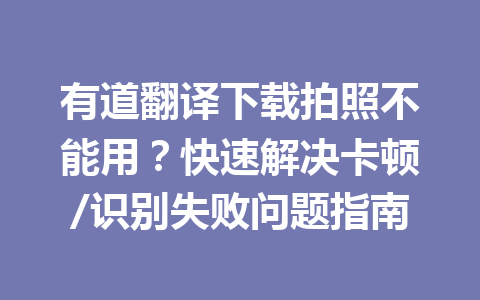 有道翻译下载拍照不能用？快速解决卡顿/识别失败问题指南 二