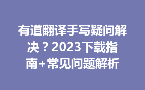 有道翻译手写疑问解决？2023下载指南+常见问题解析 二
