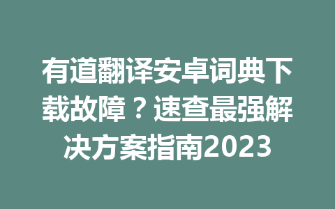有道翻译安卓词典下载故障？速查最强解决方案指南2023 二
