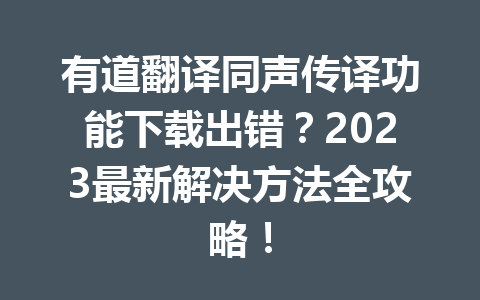 有道翻译同声传译功能下载出错?2023最新解决方法全攻略! 有道翻译同声传译功能下载出错?2023最新解决方法全攻略! 二
