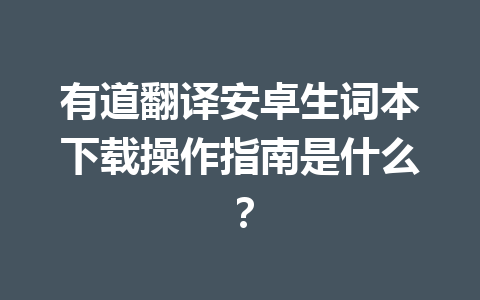 有道翻译安卓生词本下载操作指南是什么? 有道翻译安卓生词本下载操作指南是什么? 二