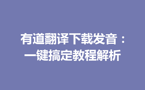 有道翻译下载发音:一键搞定教程解析 有道翻译下载发音:一键搞定教程解析 二