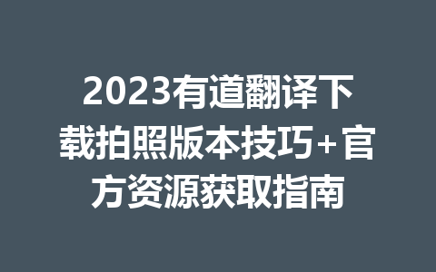 2023有道翻译下载拍照版本技巧+官方资源获取指南 二