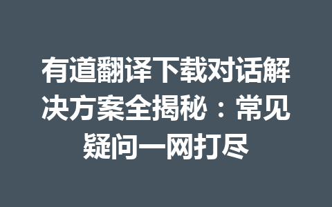 有道翻译下载对话解决方案全揭秘：常见疑问一网打尽 二